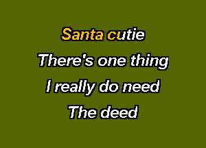 Santa cutie

There's one thing

I reaHy do need
The deed