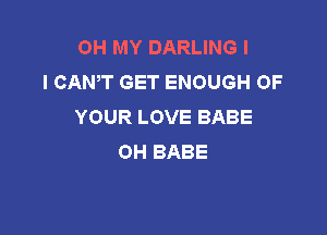 OH MY DARLING I
I CANT GET ENOUGH OF
YOUR LOVE BABE

OH BABE