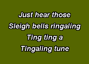 Just hear those
Sleigh bells ringaling
Ting ting a

Tingaling tune