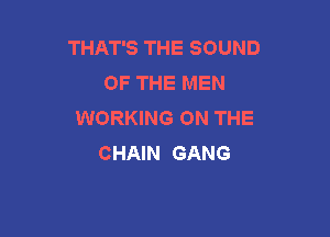 THAT'S THE SOUND
OF THE MEN
WORKING ON THE

CHAIN GANG