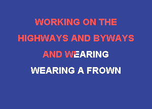 WORKING ON THE
HIGHWAYS AND BYWAYS
AND WEARING

WEARING A FROWN