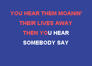 YOU HEAR THEM MOANIN'
THEIR LIVES AWAY
THEN YOU HEAR

SOMEBODY SAY