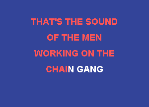 THAT'S THE SOUND
OF THE MEN
WORKING ON THE

CHAIN GANG