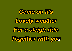 Come on it's
Lovely weather
For a sleigh ride

Together with you