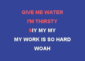 GIVE ME WATER
I'M THIRSTY
MY MY MY

MY WORK IS SO HARD
WOAH