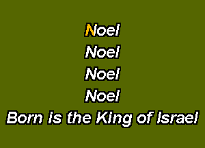 Noe!
Noel
Noe!

Noe!
Born is the King of Israe!