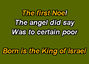 The first Noe!
The angel did say
Was to certain poor

Born is the King of Israe!