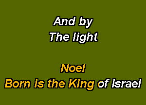 And by
The light

Noe!
Born is the King of Israe!