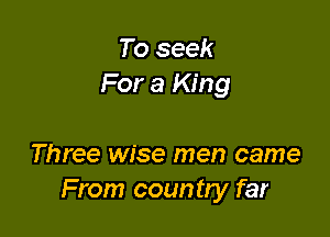 To seek
For a King

Three wise men came
From country far