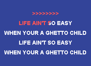 LIFE AIN'T SO EASY
WHEN YOUR A GHETTO CHILD
LIFE AIN'T SO EASY
WHEN YOUR A GHETTO CHILD