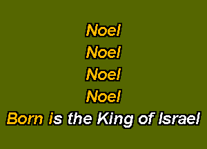 Noe!
Noel
Noe!

Noe!
Born is the King of Israe!
