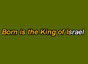Born is the King of Israe!