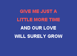 GIVE ME JUST A
LITTLE MORE TIME
AND OUR LOVE

WILL SURELY GROW