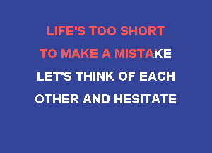 LIFE'S TOO SHORT
TO MAKE A MISTAKE
LET'S THINK OF EACH
OTHER AND HESITATE

g
