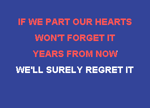 IF WE PART OUR HEARTS
WON'T FORGET IT
YEARS FROM NOW

WE'LL SURELY REGRET IT