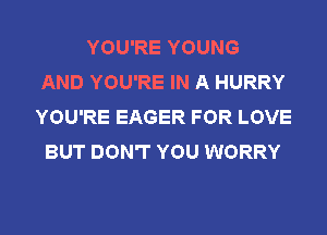 YOU'RE YOUNG
AND YOU'RE IN A HURRY
YOU'RE EAGER FOR LOVE
BUT DON'T YOU WORRY