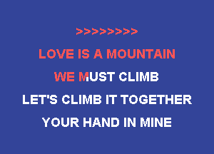 LOVE IS A MOUNTAIN
WE MUST CLIMB
LET'S CLIMB IT TOGETHER
YOUR HAND IN MINE