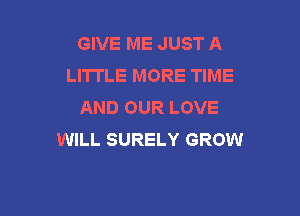 GIVE ME JUST A
LITTLE MORE TIME
AND OUR LOVE

WILL SURELY GROW