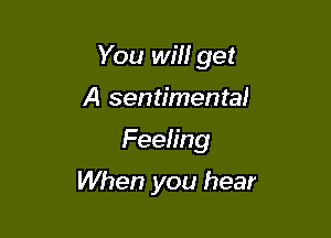 You win get

A sentimental
Feeling
When you hear