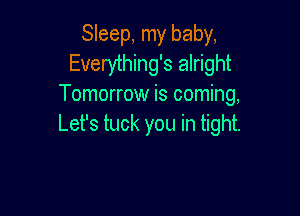 Sleep, my baby,
Everything's alright
Tomorrow is coming,

Let's tuck you in tight.