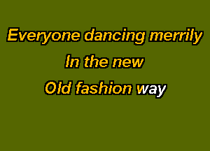 Everyone dancing merrily

In the new

Old fashion way