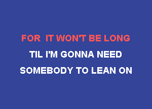FOR IT WON'T BE LONG
TIL I'M GONNA NEED

SOMEBODY T0 LEAN 0N