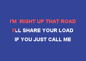 I'M RIGHT UP THAT ROAD
I'LL SHARE YOUR LOAD

IF YOU JUST CALL ME