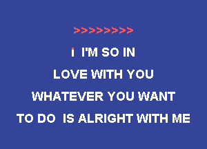 t888w'i'bb

l I'M 80 IN
LOVE WITH YOU

WHATEVER YOU WANT
TO DO IS ALRIGHT WITH ME