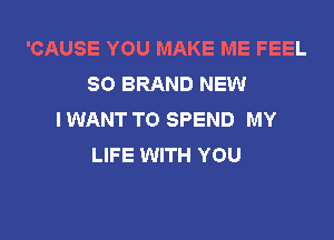 'CAUSE YOU MAKE ME FEEL
SO BRAND NEW
I WANT TO SPEND MY
LIFE WITH YOU