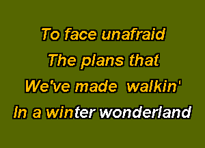 To face unafraid

The plans that

We've made walkin'
In a winter wonderfand