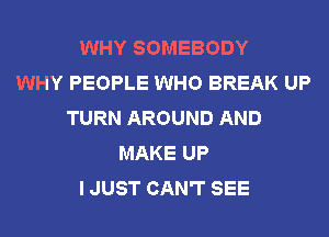 WHY SOMEBODY
WHY PEOPLE WHO BREAK UP
TURN AROUND AND
MAKE UP
I JUST CAN'T SEE