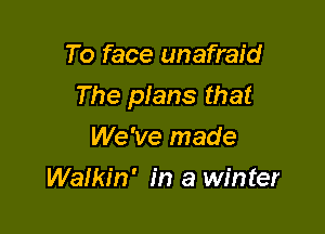 To face unafraid

The pIans that

We've made
Walkin' in a winter