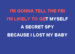 I'M GONNA TELL THE FBI
I'M LIKELY TO GET MYSELF
A SECRET SPY
BECAUSE I LOST MY BABY