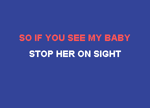 SO IF YOU SEE MY BABY
STOP HER ON SIGHT