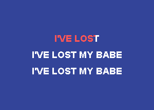 I'VE LOST
I'VE LOST MY BABE

I'VE LOST MY BABE