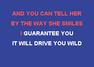 AND YOU CAN TELL HER
BY THE WAY SHE SMILES
I GUARANTEE YOU
IT WILL DRIVE YOU WILD
