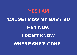 YES I AM
'CAUSE I MISS MY BABY SO
HEY NOW

I DON'T KNOW
WHERE SHE'S GONE