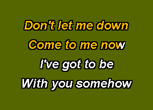 Don't Iet me down
Come to me now

I've got to be

With you somehow