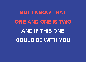 BUT I KNOW THAT
ONE AND ONE IS HNO
AND IF THIS ONE

COULD BE WITH YOU