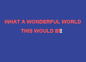 WHAT A WONDERFUL WORLD
THIS WOULD BE