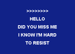 b),D' t.

HELLO
DID YOU MISS ME

I KNOW I'M HARD
TO RESIST