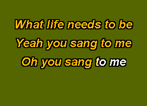 What life needs to be
Yeah you sang to me

Oh you sang to me