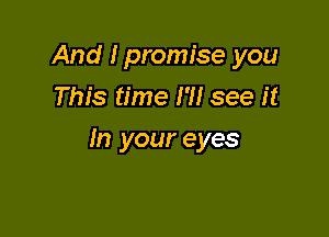 And I promise you
This time I'll see it

In your eyes