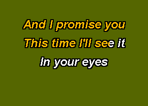 And I promise you
This time I'll see it

In your eyes