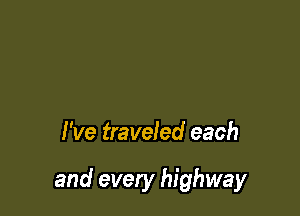 I've traveled each

and every highway