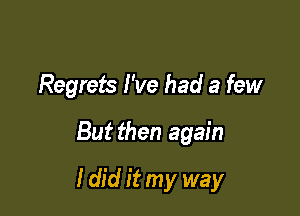 Regrets I've had a few

But then again
I did it my way