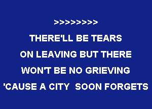 THERE'LL BE TEARS
ON LEAVING BUT THERE
WON'T BE NO GRIEVING
'CAUSE A CITY SOON FORGETS