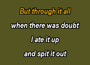 But through it all

when there was doubt
I ate it up
and spit it out