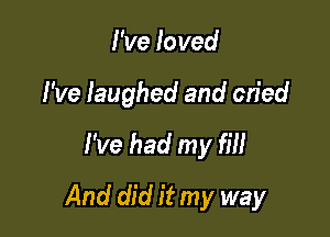 I've loved

I've laughed and cried

I've had my fiil

And did it my way