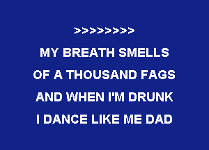 wmmnnw
MY BREATH SMELLS
OF A THOUSAND FAGS
AND WHEN I'M DRUNK

I DANCE LIKE ME DAD l